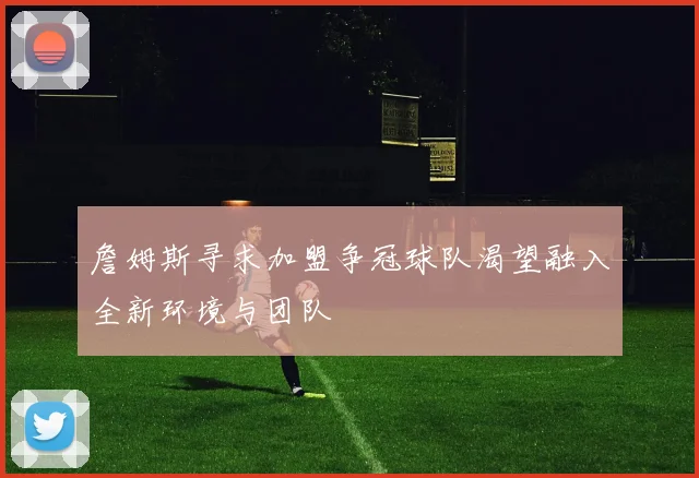 詹姆斯寻求加盟争冠球队渴望融入全新环境与团队
