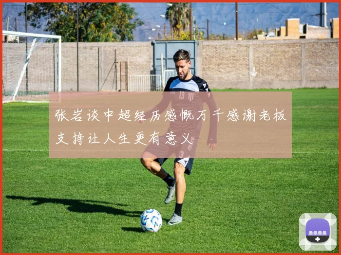 张岩谈中超经历感慨万千感谢老板支持让人生更有意义