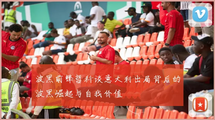 波黑前锋哲科谈意大利出局背后的波黑崛起与自我价值