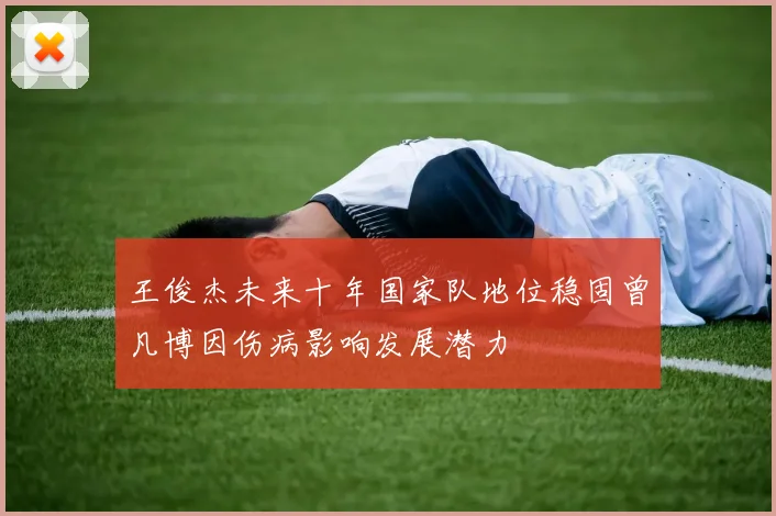 王俊杰未来十年国家队地位稳固曾凡博因伤病影响发展潜力