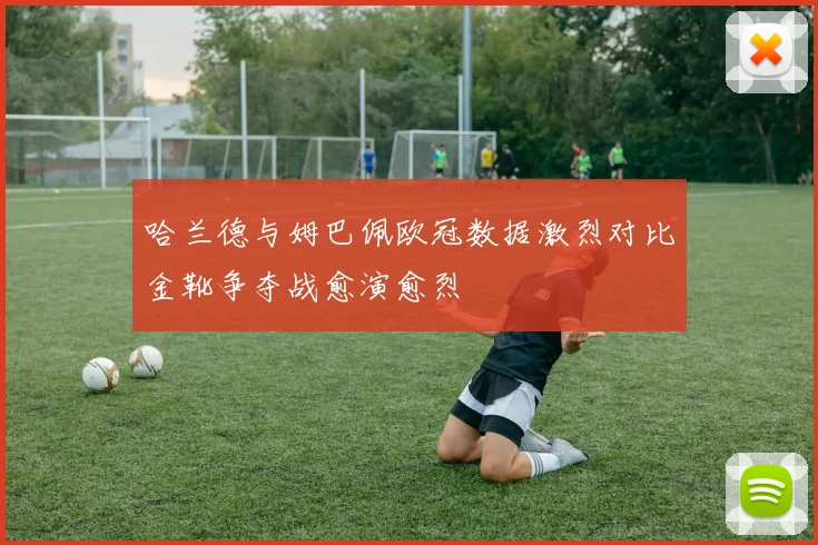 哈兰德与姆巴佩欧冠数据激烈对比金靴争夺战愈演愈烈