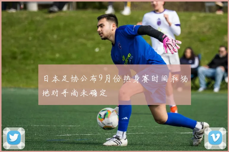 日本足协公布9月份热身赛时间和场地对手尚未确定