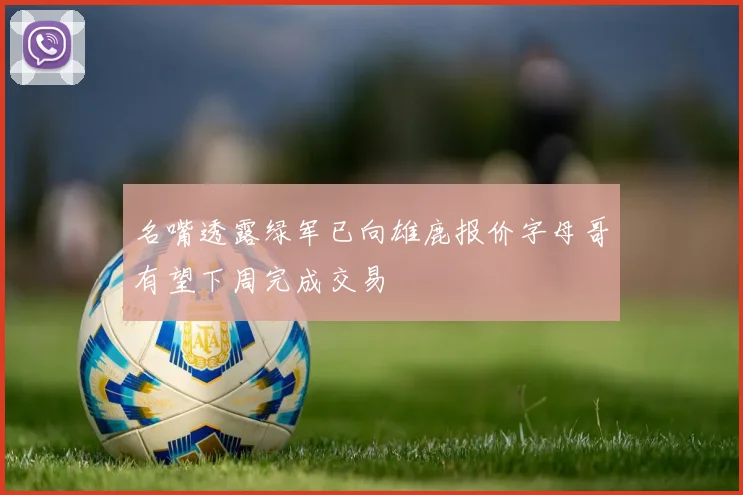 名嘴透露绿军已向雄鹿报价字母哥有望下周完成交易