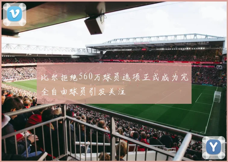 比尔拒绝560万球员选项正式成为完全自由球员引发关注