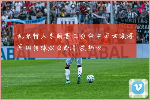 凯尔特人季前赛三分命中率回暖塔图姆持球权分配引发热议