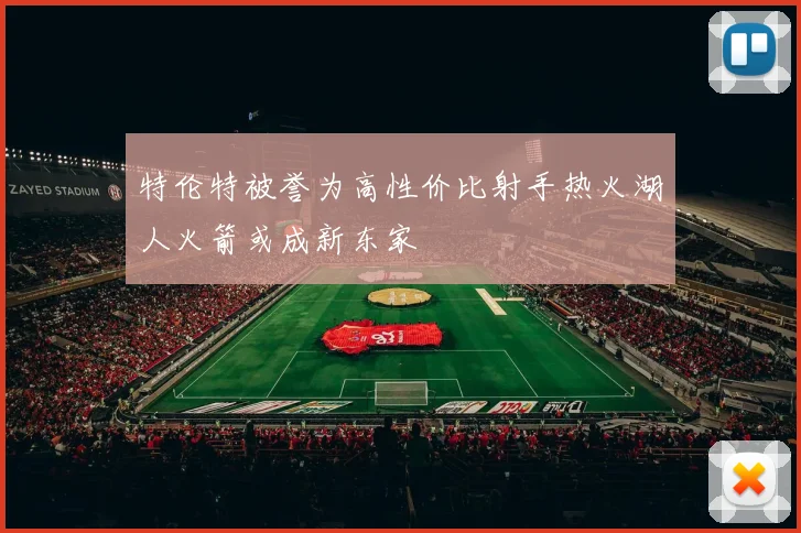 特伦特被誉为高性价比射手热火湖人火箭或成新东家