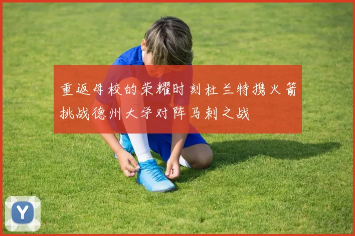 重返母校的荣耀时刻杜兰特携火箭挑战德州大学对阵马刺之战