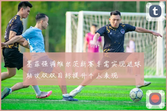 墨菲强调维尔茨新赛季需实现进球助攻双双目标提升个人表现